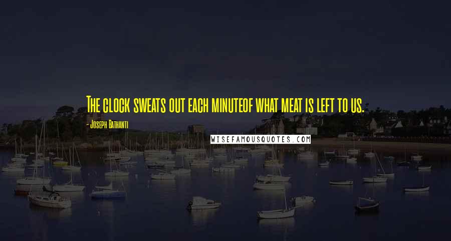 Joseph Bathanti Quotes: The clock sweats out each minuteof what meat is left to us.