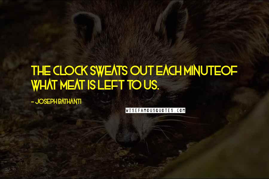 Joseph Bathanti Quotes: The clock sweats out each minuteof what meat is left to us.