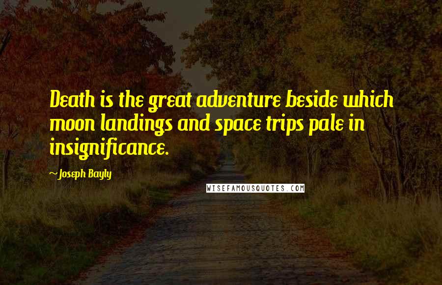 Joseph Bayly Quotes: Death is the great adventure beside which moon landings and space trips pale in insignificance.