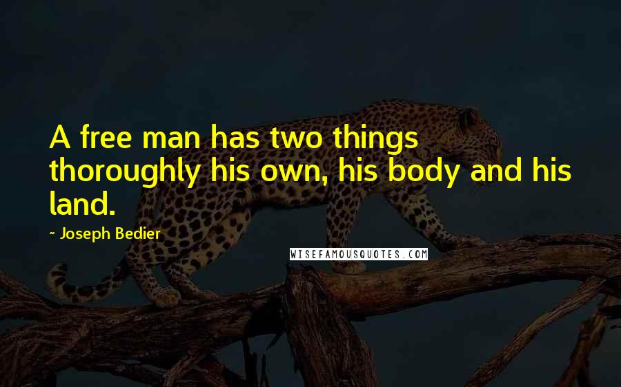 Joseph Bedier Quotes: A free man has two things thoroughly his own, his body and his land.