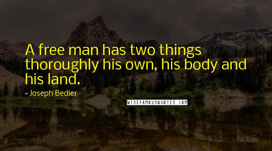 Joseph Bedier Quotes: A free man has two things thoroughly his own, his body and his land.