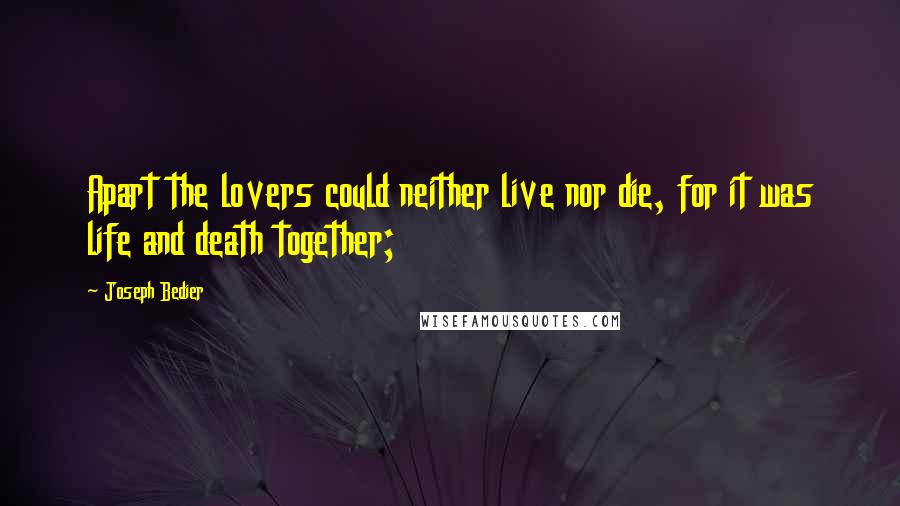 Joseph Bedier Quotes: Apart the lovers could neither live nor die, for it was life and death together;