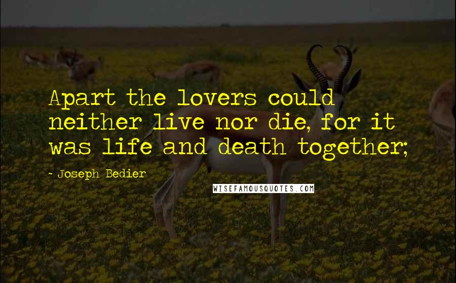 Joseph Bedier Quotes: Apart the lovers could neither live nor die, for it was life and death together;