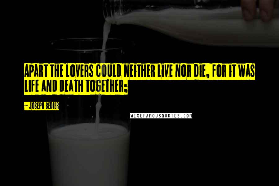 Joseph Bedier Quotes: Apart the lovers could neither live nor die, for it was life and death together;