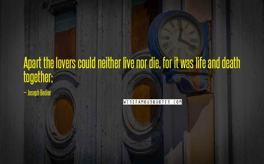 Joseph Bedier Quotes: Apart the lovers could neither live nor die, for it was life and death together;