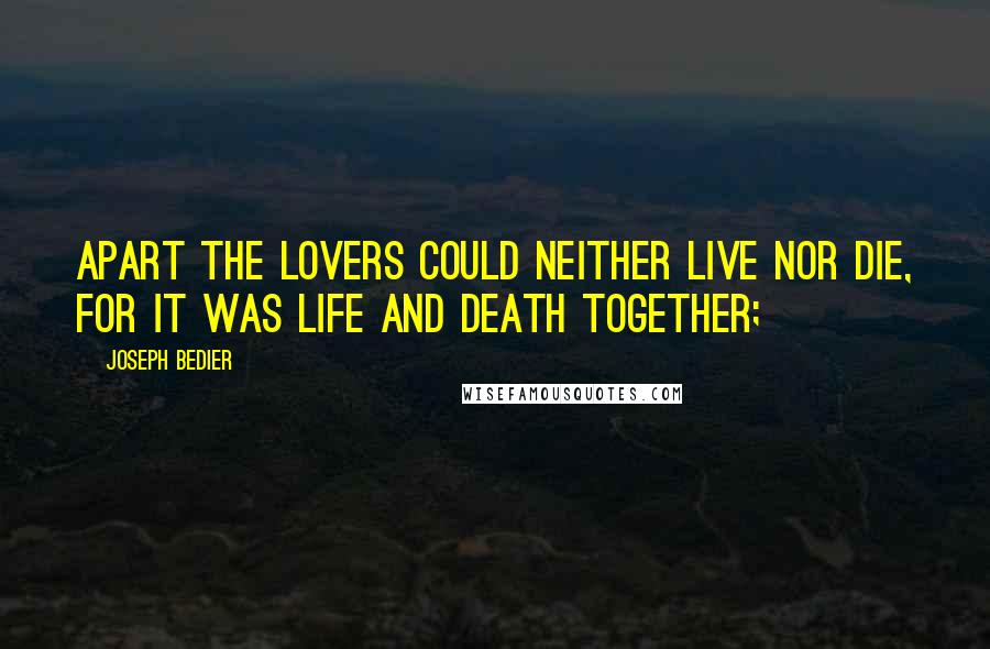 Joseph Bedier Quotes: Apart the lovers could neither live nor die, for it was life and death together;