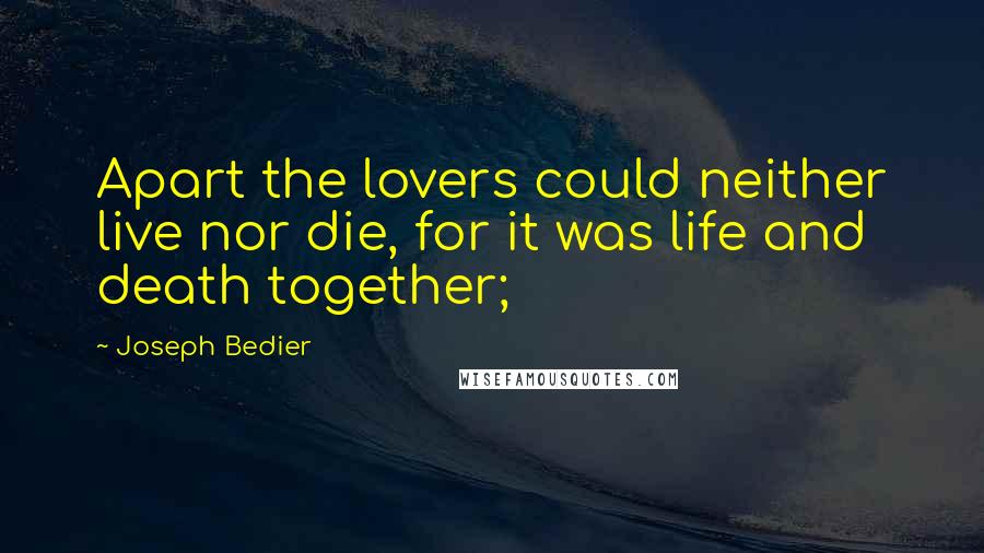 Joseph Bedier Quotes: Apart the lovers could neither live nor die, for it was life and death together;