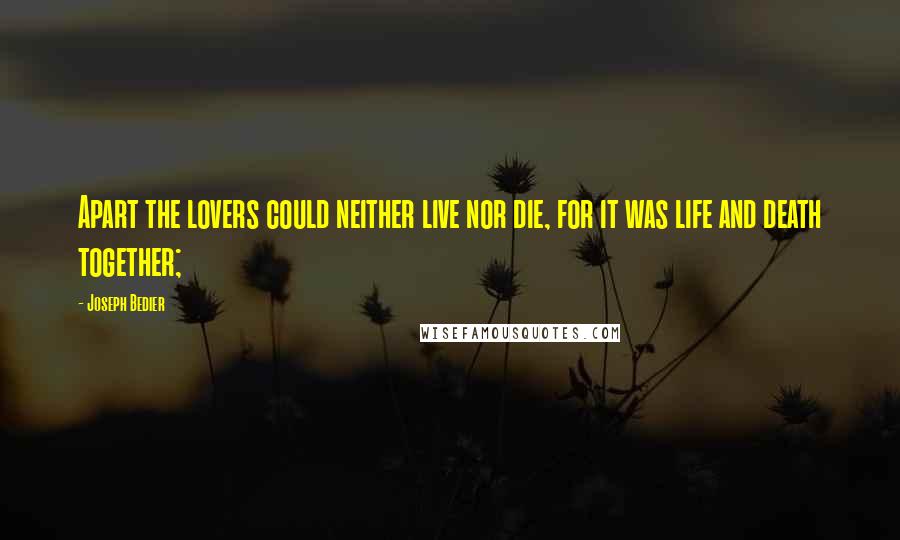 Joseph Bedier Quotes: Apart the lovers could neither live nor die, for it was life and death together;