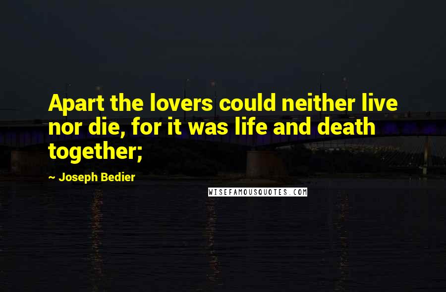 Joseph Bedier Quotes: Apart the lovers could neither live nor die, for it was life and death together;