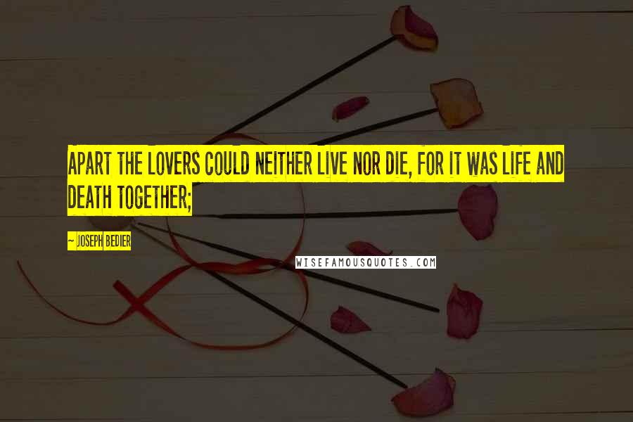 Joseph Bedier Quotes: Apart the lovers could neither live nor die, for it was life and death together;