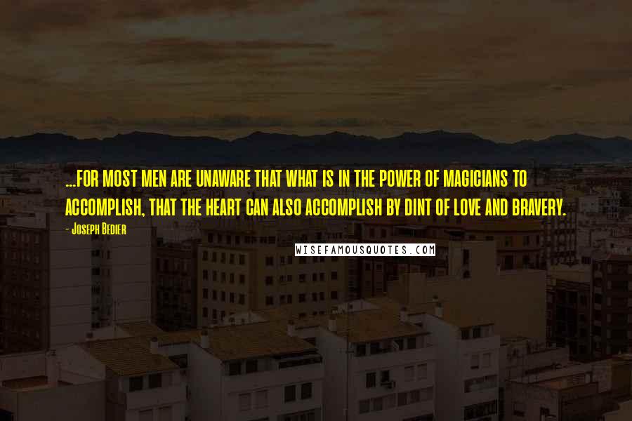 Joseph Bedier Quotes: ...for most men are unaware that what is in the power of magicians to accomplish, that the heart can also accomplish by dint of love and bravery.