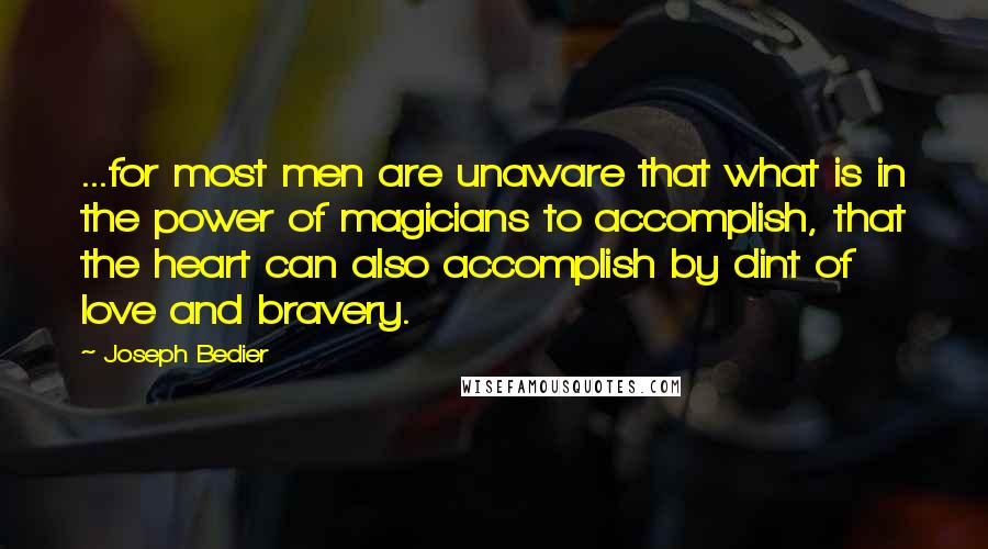 Joseph Bedier Quotes: ...for most men are unaware that what is in the power of magicians to accomplish, that the heart can also accomplish by dint of love and bravery.