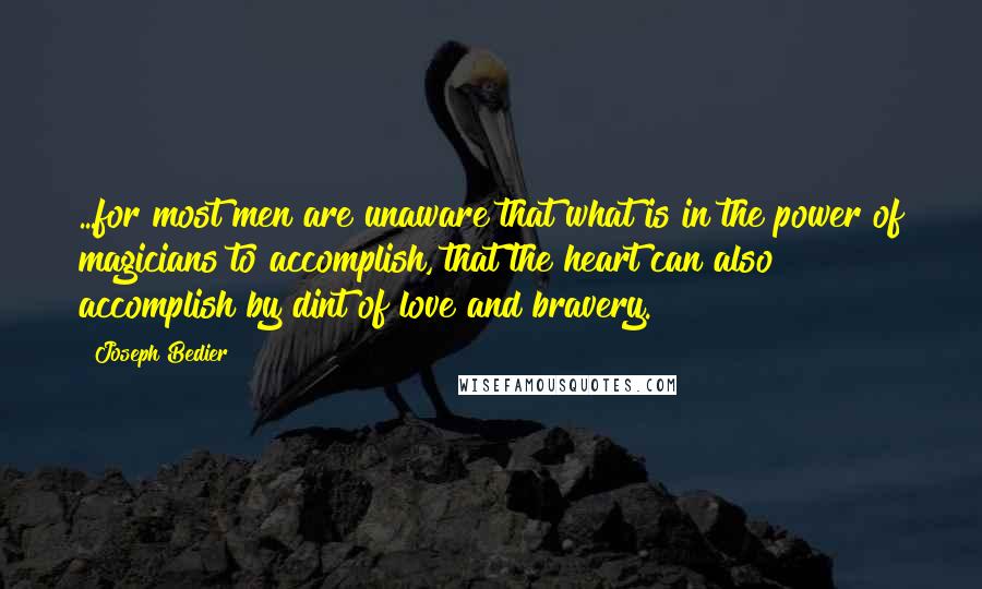 Joseph Bedier Quotes: ...for most men are unaware that what is in the power of magicians to accomplish, that the heart can also accomplish by dint of love and bravery.