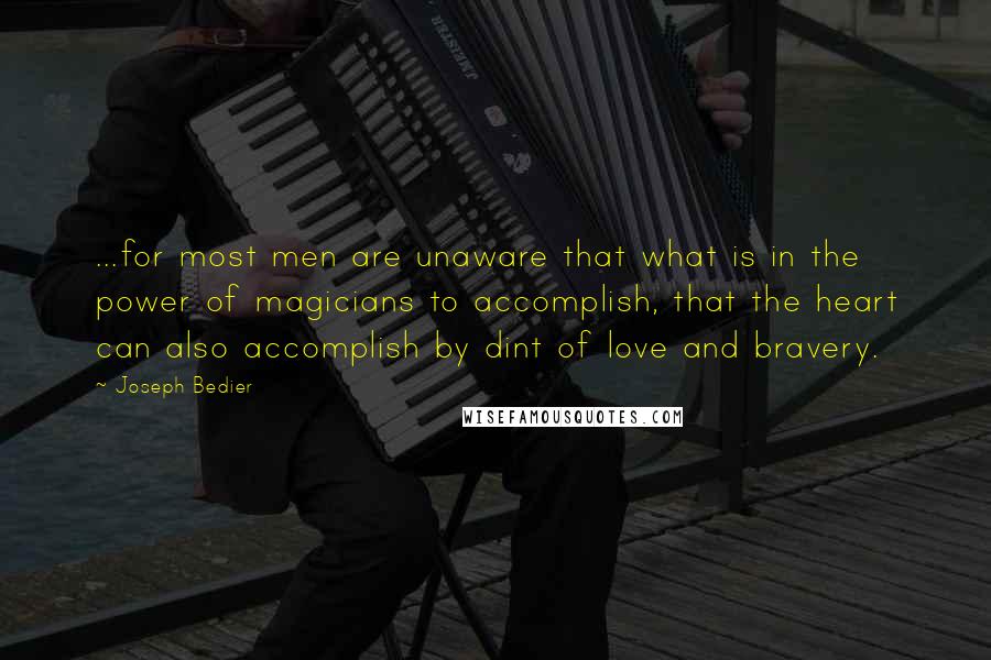 Joseph Bedier Quotes: ...for most men are unaware that what is in the power of magicians to accomplish, that the heart can also accomplish by dint of love and bravery.