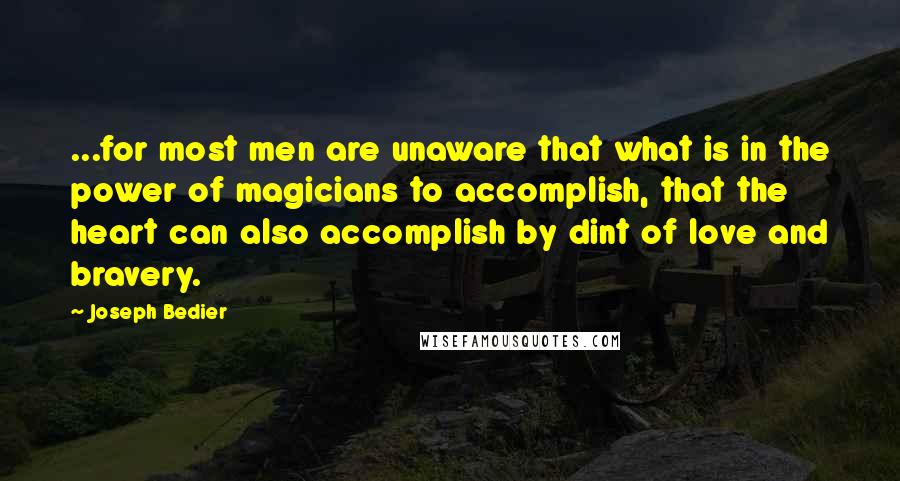 Joseph Bedier Quotes: ...for most men are unaware that what is in the power of magicians to accomplish, that the heart can also accomplish by dint of love and bravery.