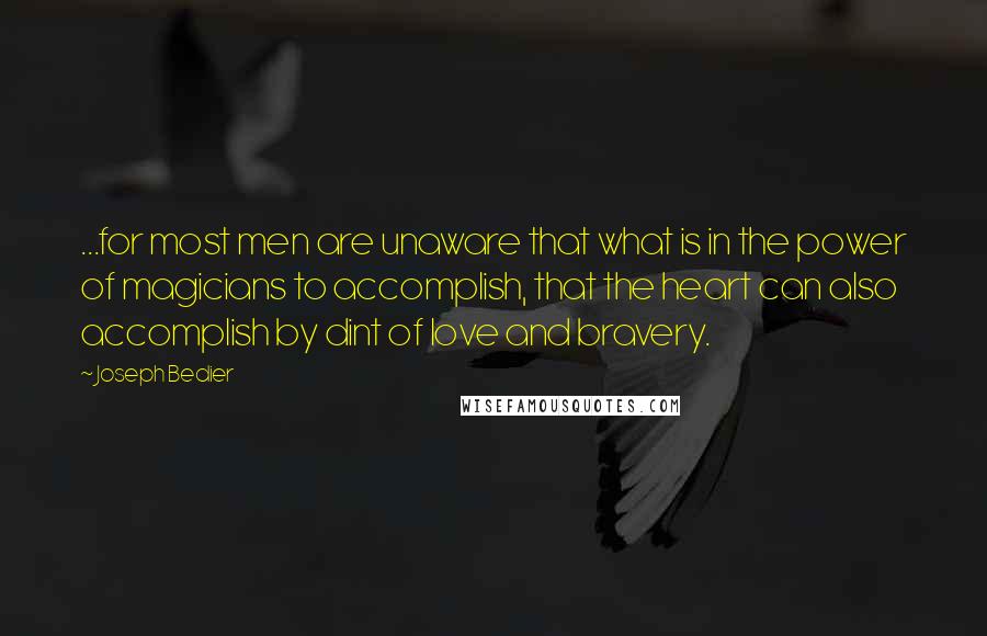 Joseph Bedier Quotes: ...for most men are unaware that what is in the power of magicians to accomplish, that the heart can also accomplish by dint of love and bravery.