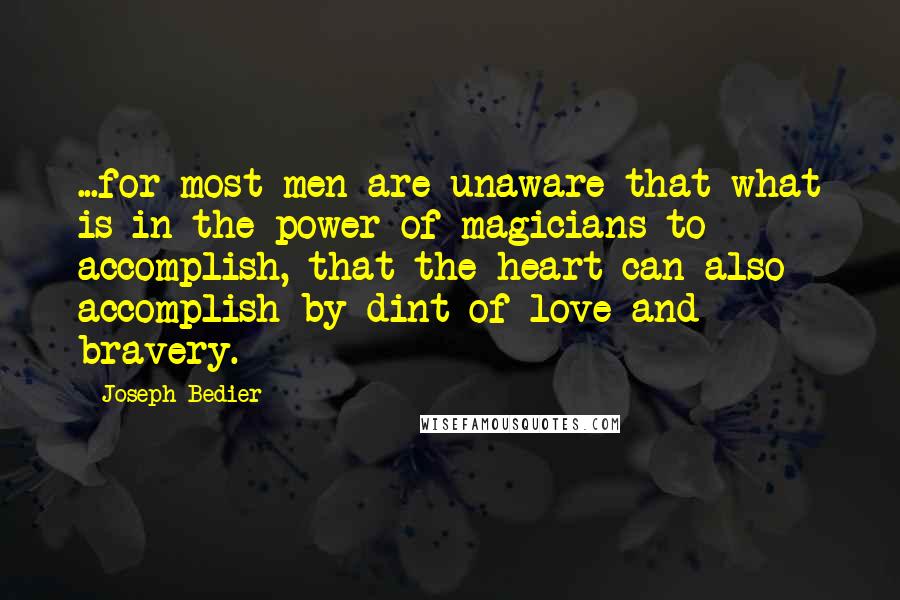 Joseph Bedier Quotes: ...for most men are unaware that what is in the power of magicians to accomplish, that the heart can also accomplish by dint of love and bravery.