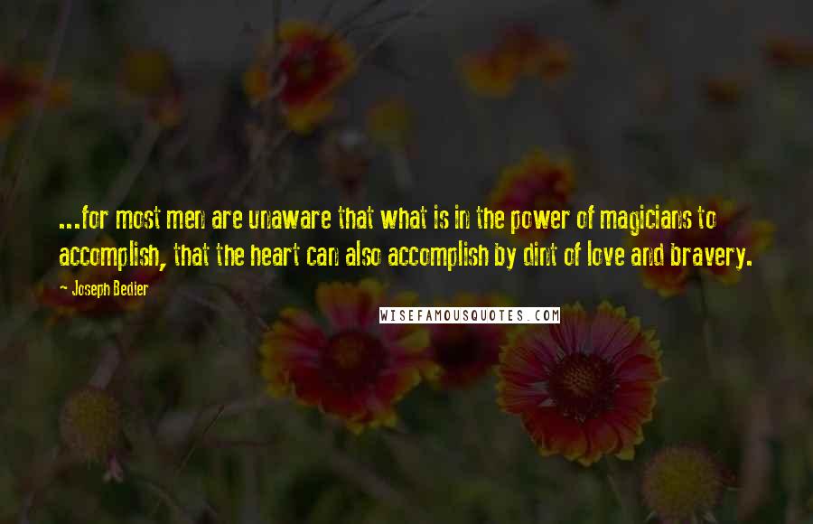 Joseph Bedier Quotes: ...for most men are unaware that what is in the power of magicians to accomplish, that the heart can also accomplish by dint of love and bravery.