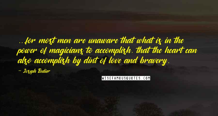 Joseph Bedier Quotes: ...for most men are unaware that what is in the power of magicians to accomplish, that the heart can also accomplish by dint of love and bravery.