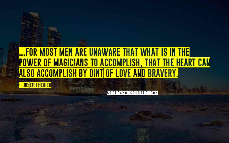 Joseph Bedier Quotes: ...for most men are unaware that what is in the power of magicians to accomplish, that the heart can also accomplish by dint of love and bravery.