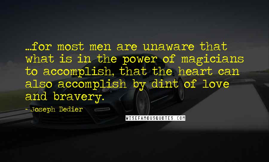 Joseph Bedier Quotes: ...for most men are unaware that what is in the power of magicians to accomplish, that the heart can also accomplish by dint of love and bravery.
