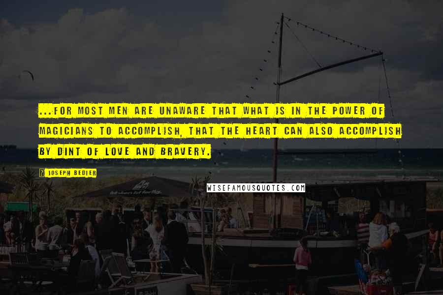 Joseph Bedier Quotes: ...for most men are unaware that what is in the power of magicians to accomplish, that the heart can also accomplish by dint of love and bravery.