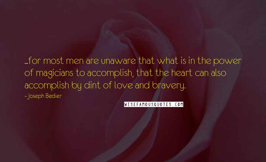 Joseph Bedier Quotes: ...for most men are unaware that what is in the power of magicians to accomplish, that the heart can also accomplish by dint of love and bravery.