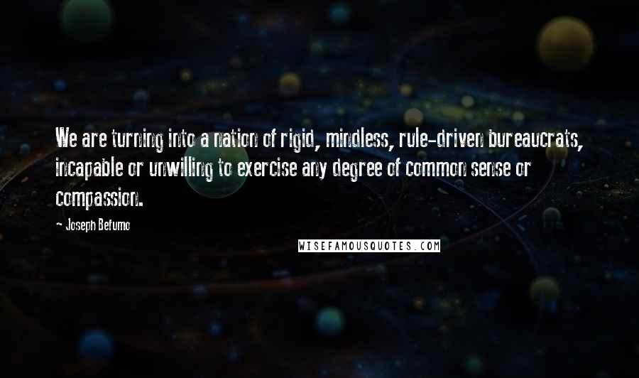 Joseph Befumo Quotes: We are turning into a nation of rigid, mindless, rule-driven bureaucrats, incapable or unwilling to exercise any degree of common sense or compassion.