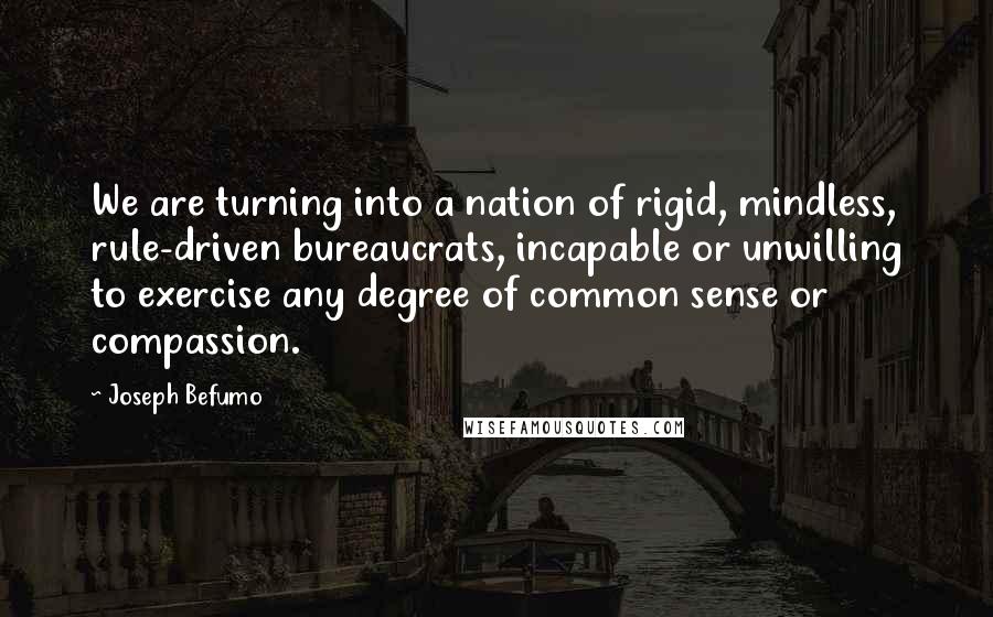 Joseph Befumo Quotes: We are turning into a nation of rigid, mindless, rule-driven bureaucrats, incapable or unwilling to exercise any degree of common sense or compassion.