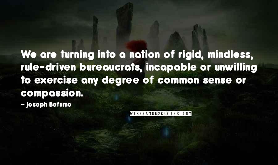 Joseph Befumo Quotes: We are turning into a nation of rigid, mindless, rule-driven bureaucrats, incapable or unwilling to exercise any degree of common sense or compassion.