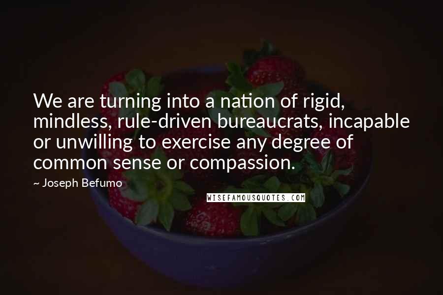 Joseph Befumo Quotes: We are turning into a nation of rigid, mindless, rule-driven bureaucrats, incapable or unwilling to exercise any degree of common sense or compassion.