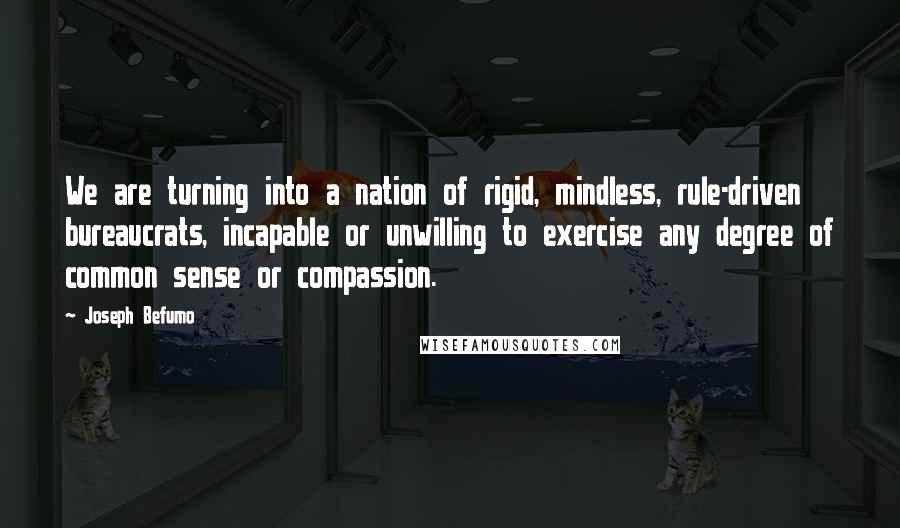 Joseph Befumo Quotes: We are turning into a nation of rigid, mindless, rule-driven bureaucrats, incapable or unwilling to exercise any degree of common sense or compassion.