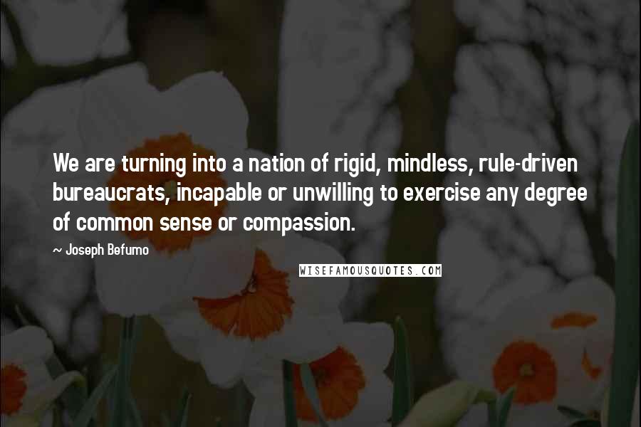 Joseph Befumo Quotes: We are turning into a nation of rigid, mindless, rule-driven bureaucrats, incapable or unwilling to exercise any degree of common sense or compassion.