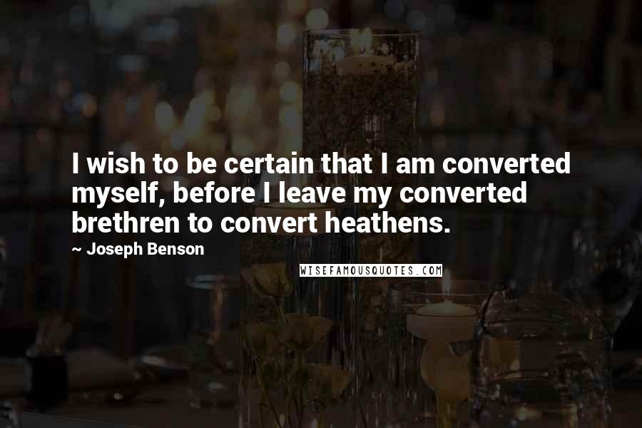 Joseph Benson Quotes: I wish to be certain that I am converted myself, before I leave my converted brethren to convert heathens.