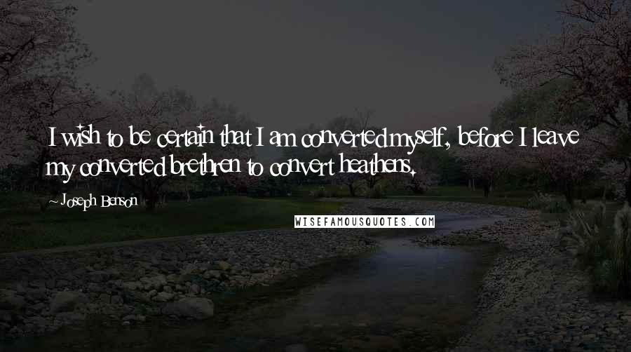Joseph Benson Quotes: I wish to be certain that I am converted myself, before I leave my converted brethren to convert heathens.