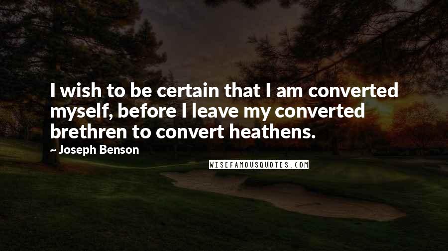 Joseph Benson Quotes: I wish to be certain that I am converted myself, before I leave my converted brethren to convert heathens.