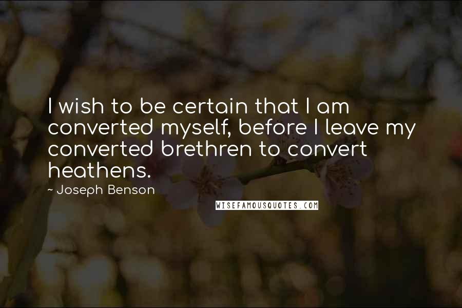 Joseph Benson Quotes: I wish to be certain that I am converted myself, before I leave my converted brethren to convert heathens.