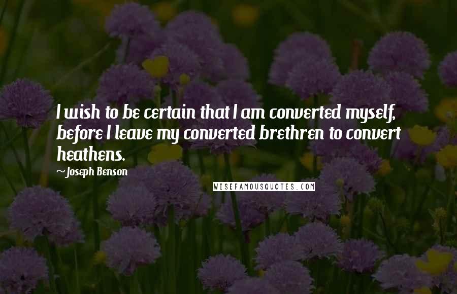 Joseph Benson Quotes: I wish to be certain that I am converted myself, before I leave my converted brethren to convert heathens.