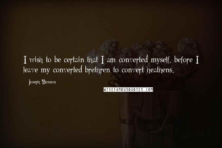 Joseph Benson Quotes: I wish to be certain that I am converted myself, before I leave my converted brethren to convert heathens.