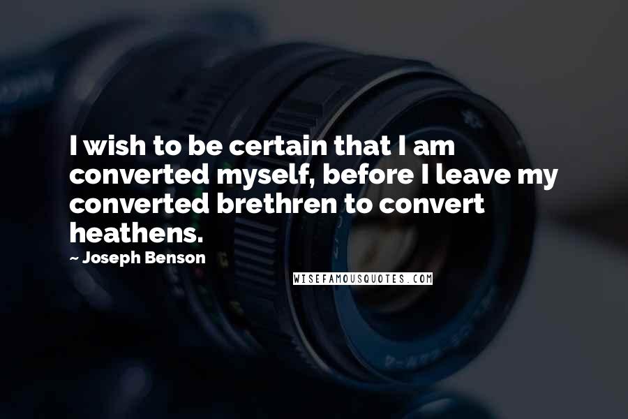 Joseph Benson Quotes: I wish to be certain that I am converted myself, before I leave my converted brethren to convert heathens.