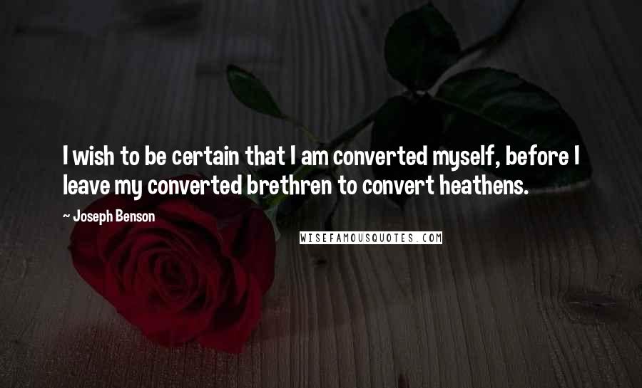 Joseph Benson Quotes: I wish to be certain that I am converted myself, before I leave my converted brethren to convert heathens.