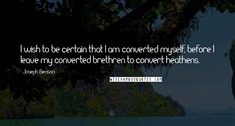 Joseph Benson Quotes: I wish to be certain that I am converted myself, before I leave my converted brethren to convert heathens.