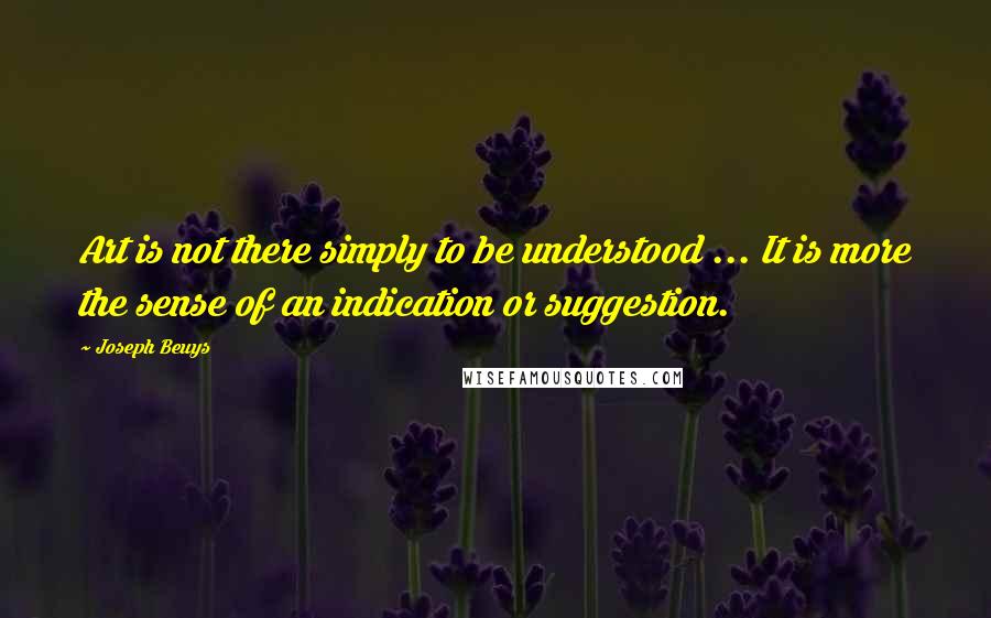 Joseph Beuys Quotes: Art is not there simply to be understood ... It is more the sense of an indication or suggestion.