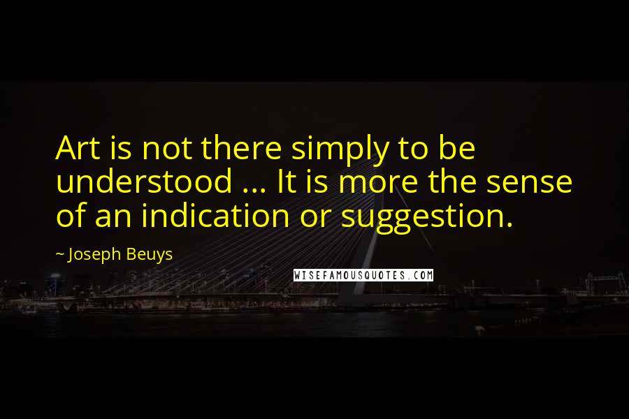 Joseph Beuys Quotes: Art is not there simply to be understood ... It is more the sense of an indication or suggestion.