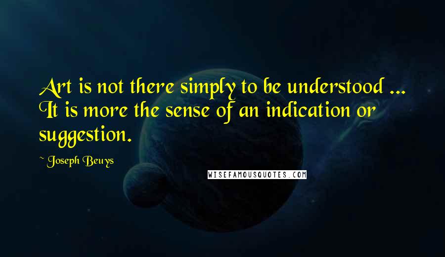 Joseph Beuys Quotes: Art is not there simply to be understood ... It is more the sense of an indication or suggestion.