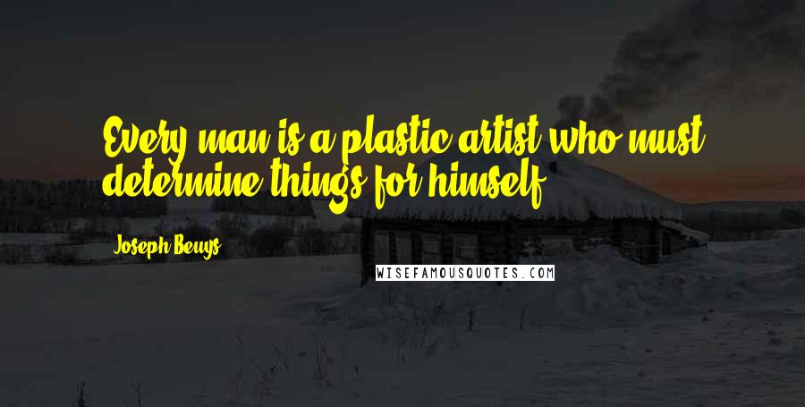 Joseph Beuys Quotes: Every man is a plastic artist who must determine things for himself.