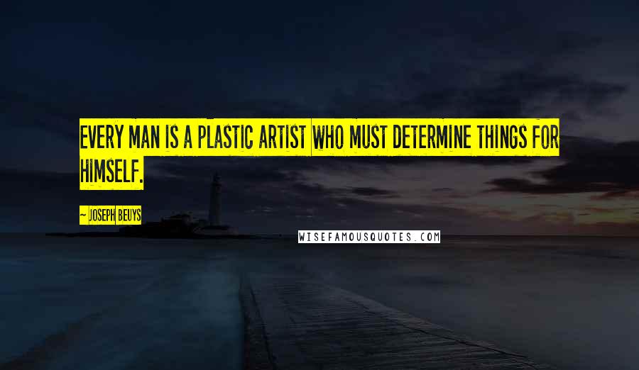 Joseph Beuys Quotes: Every man is a plastic artist who must determine things for himself.