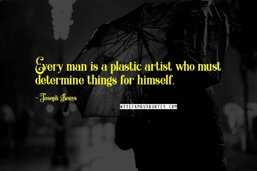 Joseph Beuys Quotes: Every man is a plastic artist who must determine things for himself.