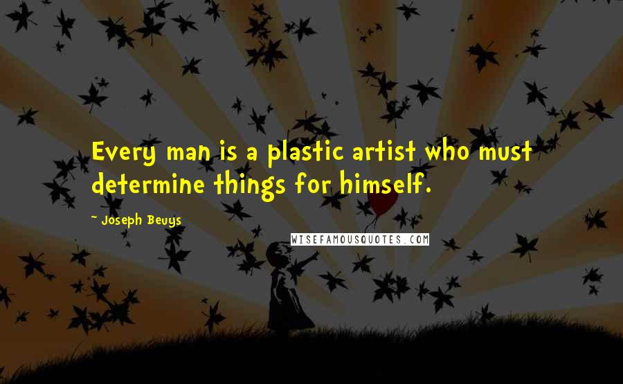 Joseph Beuys Quotes: Every man is a plastic artist who must determine things for himself.