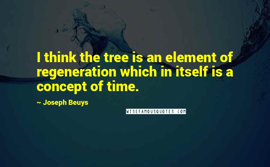 Joseph Beuys Quotes: I think the tree is an element of regeneration which in itself is a concept of time.